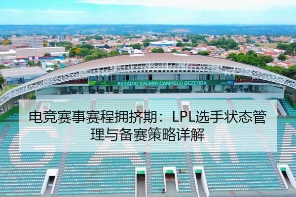 电竞赛事赛程拥挤期：LPL选手状态管理与备赛策略详解