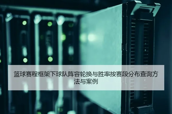 篮球赛程框架下球队阵容轮换与胜率按赛段分布查询方法与案例