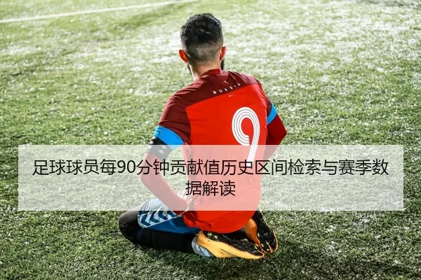 足球球员每90分钟贡献值历史区间检索与赛季数据解读